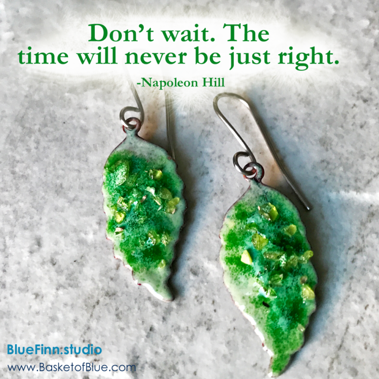 Don’t wait. The time will never be just right. -Napoleon Hill 
